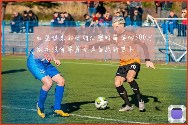 红星俱乐部收到法鹰对薛英佑500万欧元报价球员全力备战新赛季