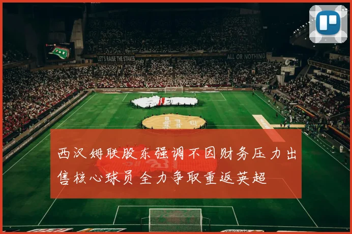 西汉姆联股东强调不因财务压力出售核心球员全力争取重返英超