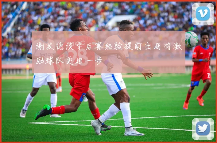 谢泼德谈季后赛经验提前出局将激励球队更进一步