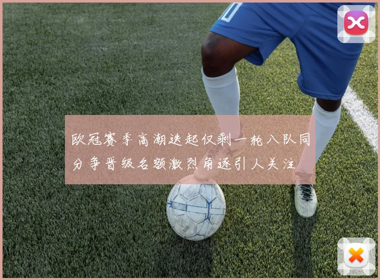 欧冠赛季高潮迭起仅剩一轮八队同分争晋级名额激烈角逐引人关注