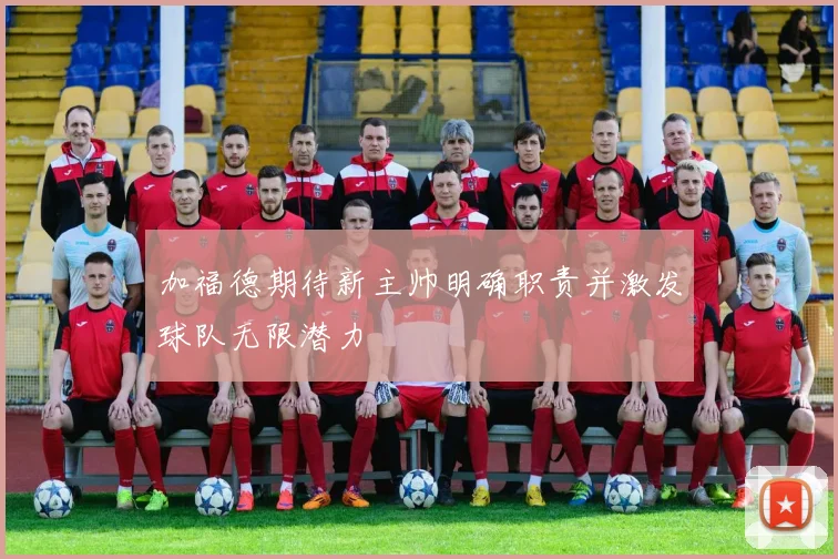 加福德期待新主帅明确职责并激发球队无限潜力