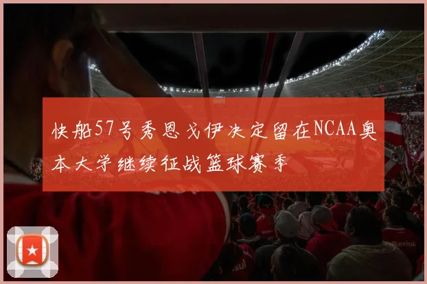 快船57号秀恩戈伊决定留在NCAA奥本大学继续征战篮球赛季