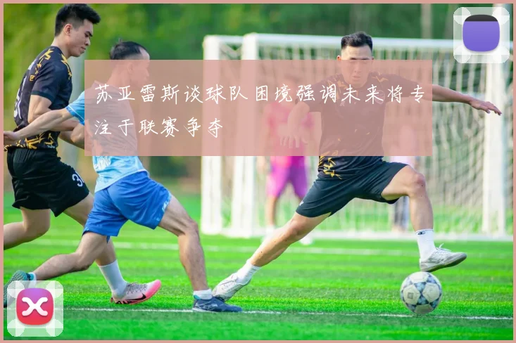 苏亚雷斯谈球队困境强调未来将专注于联赛争夺