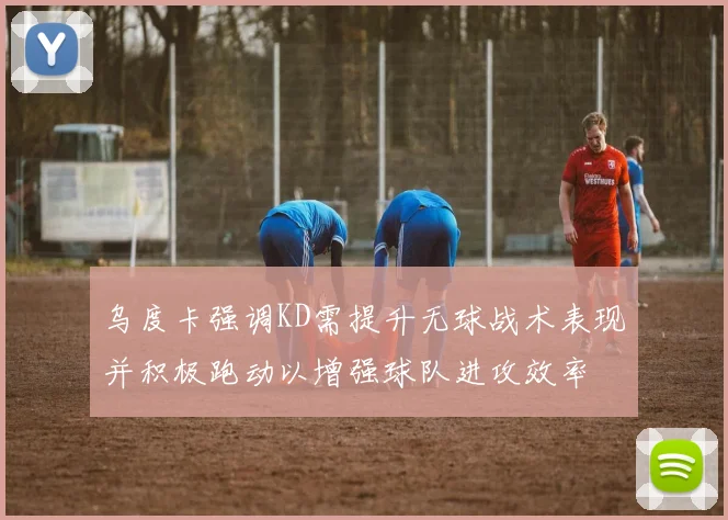 乌度卡强调KD需提升无球战术表现并积极跑动以增强球队进攻效率