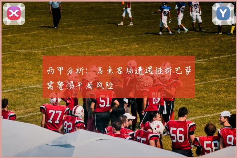 西甲分析：马竞客场遭遇挫折巴萨需警惕平局风险