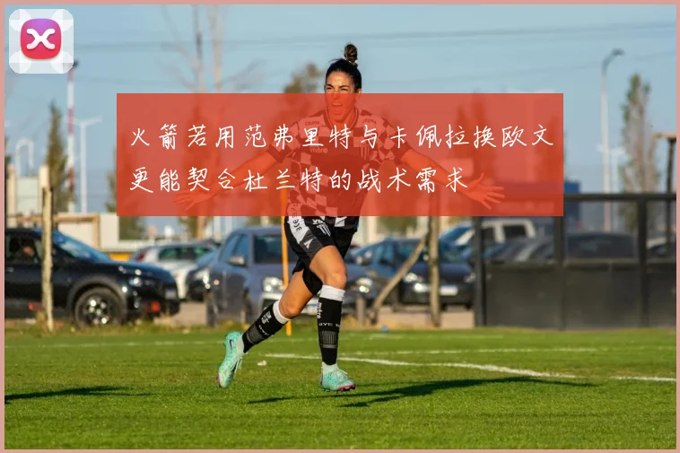 火箭若用范弗里特与卡佩拉换欧文更能契合杜兰特的战术需求