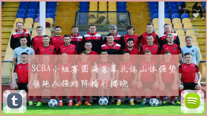 SCBA小组赛圆满落幕北体山体强势领跑八强对阵精彩揭晓