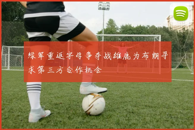 绿军重返字母争夺战雄鹿为布朗寻求第三方合作机会