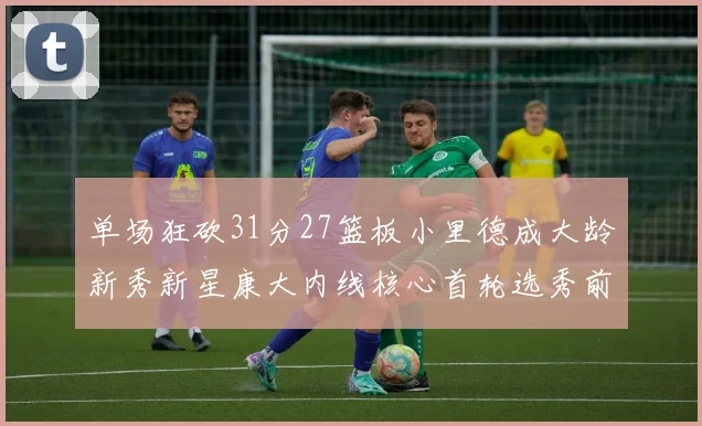 单场狂砍31分27篮板小里德成大龄新秀新星康大内线核心首轮选秀前景看好
