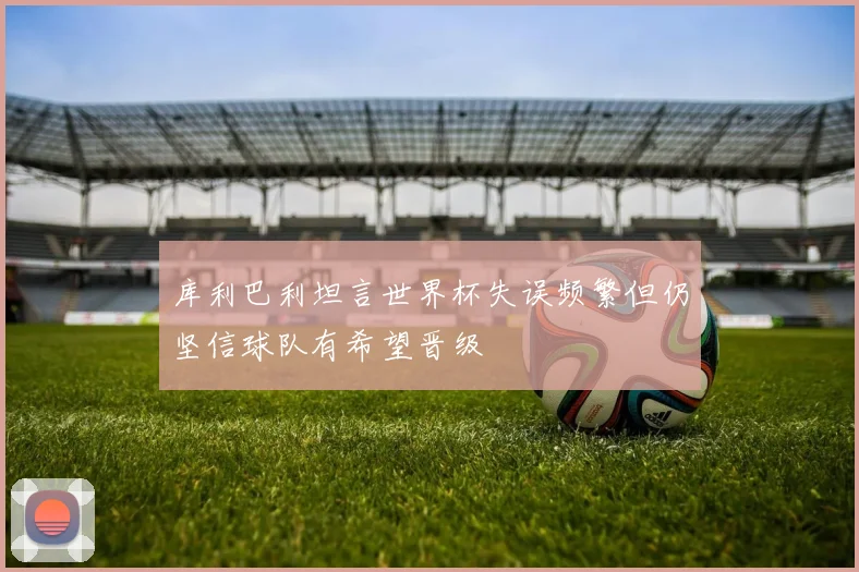 库利巴利坦言世界杯失误频繁但仍坚信球队有希望晋级