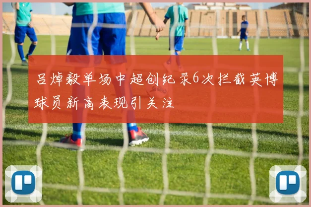 吕焯毅单场中超创纪录6次拦截英博球员新高表现引关注